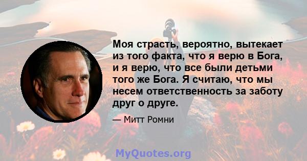 Моя страсть, вероятно, вытекает из того факта, что я верю в Бога, и я верю, что все были детьми того же Бога. Я считаю, что мы несем ответственность за заботу друг о друге.