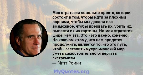 Моя стратегия довольно проста, которая состоит в том, чтобы идти за плохими парнями, чтобы мы делали все возможное, чтобы прервать их, убить их, вывести их из картины. Но моя стратегия шире, чем эта. Это - это важно,