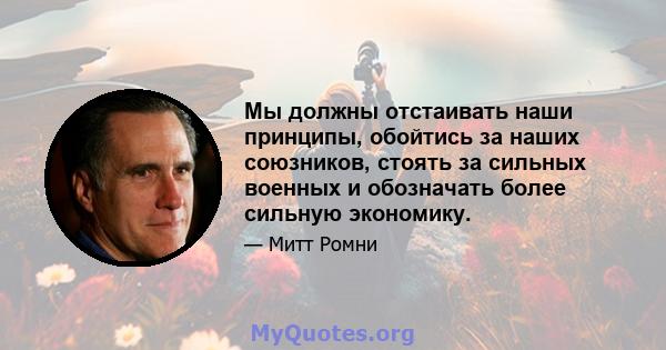 Мы должны отстаивать наши принципы, обойтись за наших союзников, стоять за сильных военных и обозначать более сильную экономику.