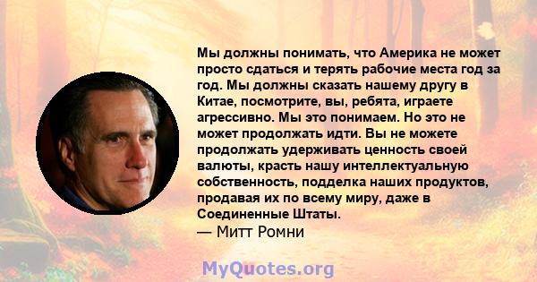 Мы должны понимать, что Америка не может просто сдаться и терять рабочие места год за год. Мы должны сказать нашему другу в Китае, посмотрите, вы, ребята, играете агрессивно. Мы это понимаем. Но это не может продолжать