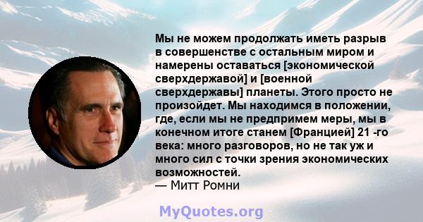 Мы не можем продолжать иметь разрыв в совершенстве с остальным миром и намерены оставаться [экономической сверхдержавой] и [военной сверхдержавы] планеты. Этого просто не произойдет. Мы находимся в положении, где, если