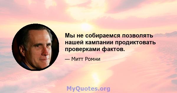 Мы не собираемся позволять нашей кампании продиктовать проверками фактов.