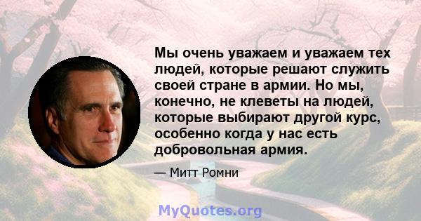 Мы очень уважаем и уважаем тех людей, которые решают служить своей стране в армии. Но мы, конечно, не клеветы на людей, которые выбирают другой курс, особенно когда у нас есть добровольная армия.