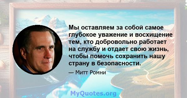 Мы оставляем за собой самое глубокое уважение и восхищение тем, кто добровольно работает на службу и отдает свою жизнь, чтобы помочь сохранить нашу страну в безопасности.