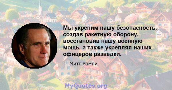 Мы укрепим нашу безопасность, создав ракетную оборону, восстановив нашу военную мощь, а также укрепляя наших офицеров разведки.