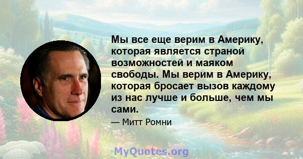 Мы все еще верим в Америку, которая является страной возможностей и маяком свободы. Мы верим в Америку, которая бросает вызов каждому из нас лучше и больше, чем мы сами.