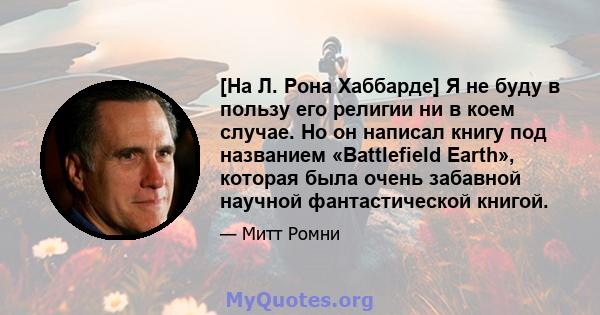 [На Л. Рона Хаббарде] Я не буду в пользу его религии ни в коем случае. Но он написал книгу под названием «Battlefield Earth», которая была очень забавной научной фантастической книгой.