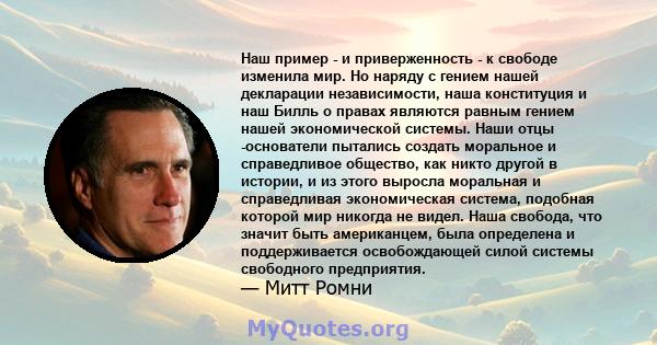 Наш пример - и приверженность - к свободе изменила мир. Но наряду с гением нашей декларации независимости, наша конституция и наш Билль о правах являются равным гением нашей экономической системы. Наши отцы -основатели