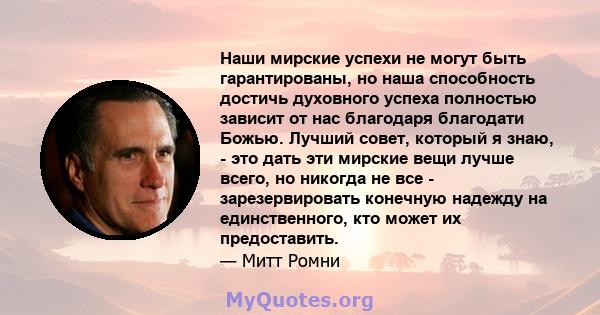 Наши мирские успехи не могут быть гарантированы, но наша способность достичь духовного успеха полностью зависит от нас благодаря благодати Божью. Лучший совет, который я знаю, - это дать эти мирские вещи лучше всего, но 