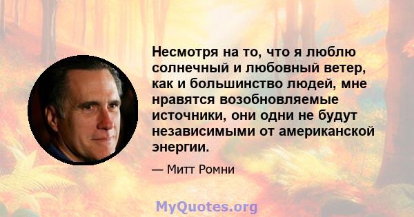 Несмотря на то, что я люблю солнечный и любовный ветер, как и большинство людей, мне нравятся возобновляемые источники, они одни не будут независимыми от американской энергии.