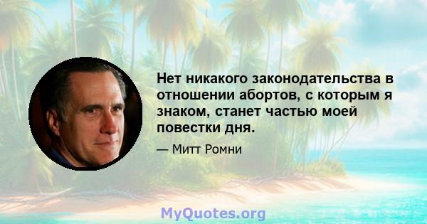 Нет никакого законодательства в отношении абортов, с которым я знаком, станет частью моей повестки дня.