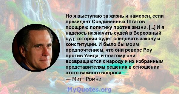 Но я выступаю за жизнь и намерен, если президент Соединенных Штатов поощряю политику против жизни. [...] И я надеюсь назначить судей в Верховный суд, который будет следовать закону и конституции. И было бы моим