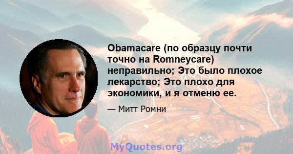 Obamacare (по образцу почти точно на Romneycare) неправильно; Это было плохое лекарство; Это плохо для экономики, и я отменю ее.