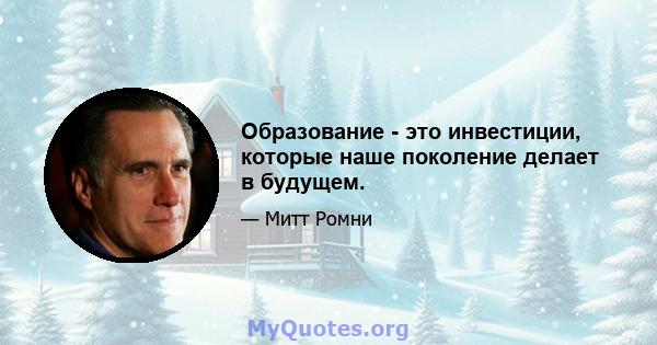 Образование - это инвестиции, которые наше поколение делает в будущем.