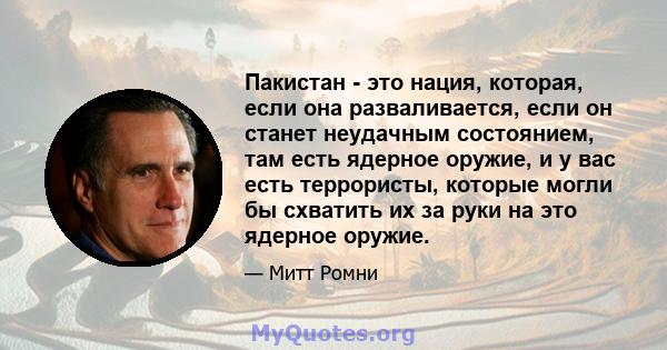 Пакистан - это нация, которая, если она разваливается, если он станет неудачным состоянием, там есть ядерное оружие, и у вас есть террористы, которые могли бы схватить их за руки на это ядерное оружие.