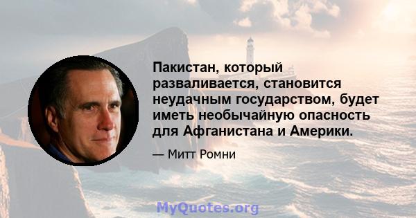 Пакистан, который разваливается, становится неудачным государством, будет иметь необычайную опасность для Афганистана и Америки.