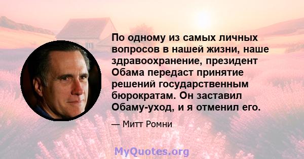 По одному из самых личных вопросов в нашей жизни, наше здравоохранение, президент Обама передаст принятие решений государственным бюрократам. Он заставил Обаму-уход, и я отменил его.