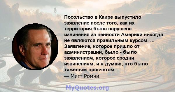 Посольство в Каире выпустило заявление после того, как их территория была нарушена. ... извинения за ценности Америки никогда не являются правильным курсом. ... Заявление, которое пришло от администрации, было - было