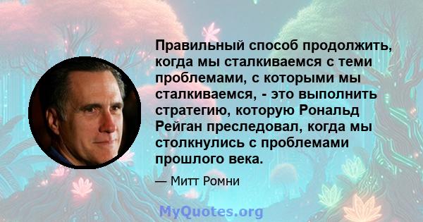 Правильный способ продолжить, когда мы сталкиваемся с теми проблемами, с которыми мы сталкиваемся, - это выполнить стратегию, которую Рональд Рейган преследовал, когда мы столкнулись с проблемами прошлого века.