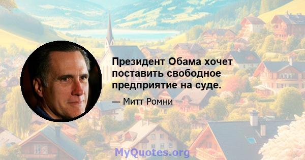 Президент Обама хочет поставить свободное предприятие на суде.