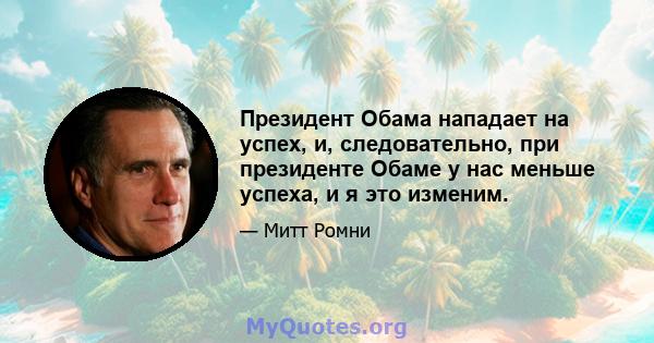 Президент Обама нападает на успех, и, следовательно, при президенте Обаме у нас меньше успеха, и я это изменим.