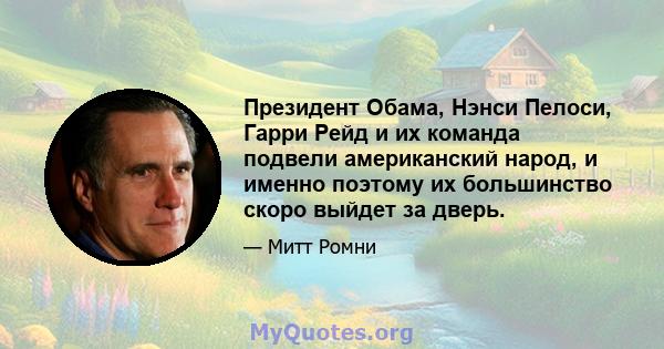 Президент Обама, Нэнси Пелоси, Гарри Рейд и их команда подвели американский народ, и именно поэтому их большинство скоро выйдет за дверь.