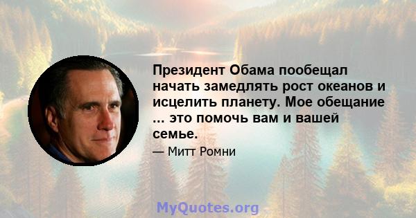 Президент Обама пообещал начать замедлять рост океанов и исцелить планету. Мое обещание ... это помочь вам и вашей семье.