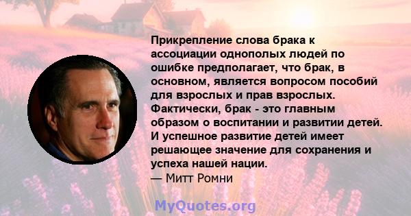 Прикрепление слова брака к ассоциации однополых людей по ошибке предполагает, что брак, в основном, является вопросом пособий для взрослых и прав взрослых. Фактически, брак - это главным образом о воспитании и развитии