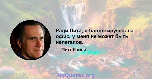 Ради Пита, я баллотируюсь на офис, у меня не может быть нелегалов.