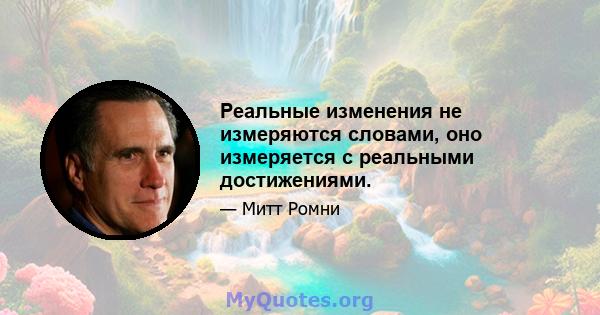 Реальные изменения не измеряются словами, оно измеряется с реальными достижениями.