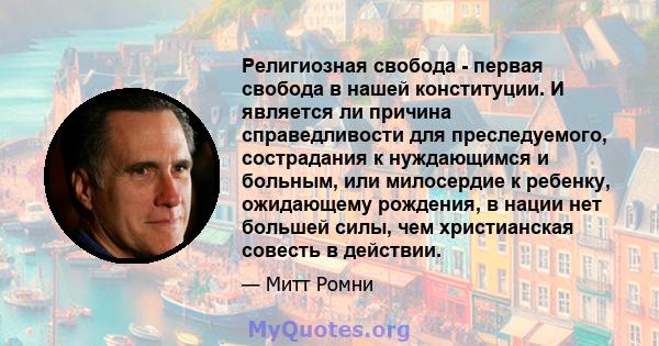 Религиозная свобода - первая свобода в нашей конституции. И является ли причина справедливости для преследуемого, сострадания к нуждающимся и больным, или милосердие к ребенку, ожидающему рождения, в нации нет большей