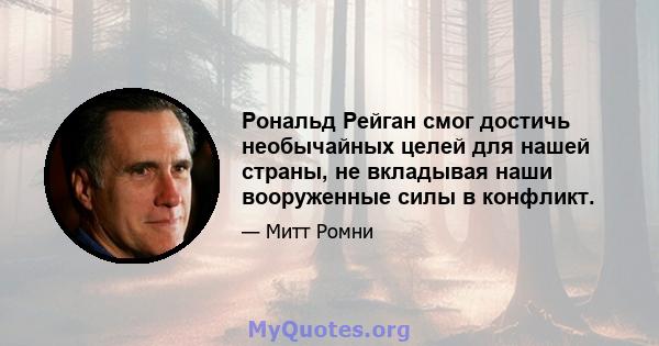 Рональд Рейган смог достичь необычайных целей для нашей страны, не вкладывая наши вооруженные силы в конфликт.