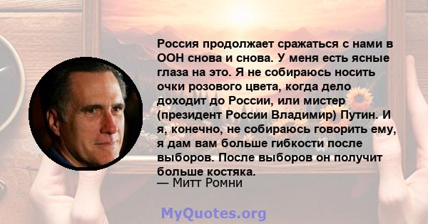 Россия продолжает сражаться с нами в ООН снова и снова. У меня есть ясные глаза на это. Я не собираюсь носить очки розового цвета, когда дело доходит до России, или мистер (президент России Владимир) Путин. И я,