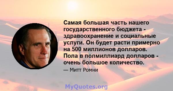 Самая большая часть нашего государственного бюджета - здравоохранение и социальные услуги. Он будет расти примерно на 500 миллионов долларов. Пола в полмиллиард долларов - очень большое количество.