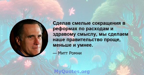 Сделав смелые сокращения в реформах по расходам и здравому смыслу, мы сделаем наше правительство проще, меньше и умнее.