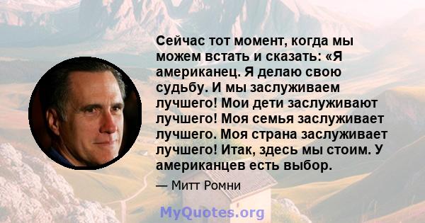 Сейчас тот момент, когда мы можем встать и сказать: «Я американец. Я делаю свою судьбу. И мы заслуживаем лучшего! Мои дети заслуживают лучшего! Моя семья заслуживает лучшего. Моя страна заслуживает лучшего! Итак, здесь