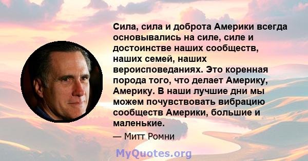 Сила, сила и доброта Америки всегда основывались на силе, силе и достоинстве наших сообществ, наших семей, наших вероисповеданиях. Это коренная порода того, что делает Америку, Америку. В наши лучшие дни мы можем