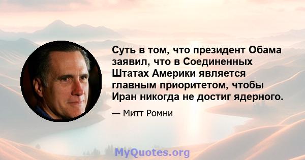 Суть в том, что президент Обама заявил, что в Соединенных Штатах Америки является главным приоритетом, чтобы Иран никогда не достиг ядерного.