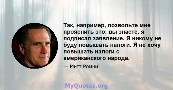 Так, например, позвольте мне прояснить это: вы знаете, я подписал заявление. Я никому не буду повышать налоги. Я не хочу повышать налоги с американского народа.