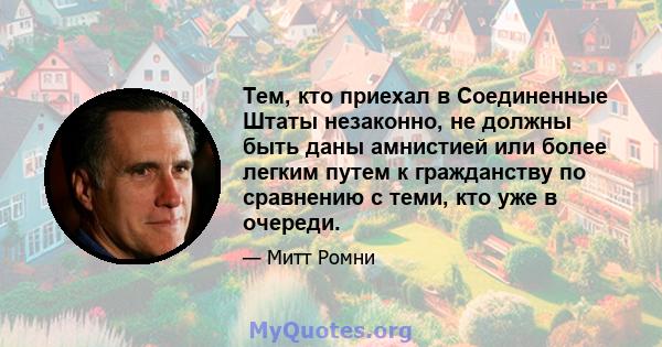 Тем, кто приехал в Соединенные Штаты незаконно, не должны быть даны амнистией или более легким путем к гражданству по сравнению с теми, кто уже в очереди.