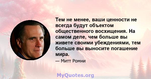 Тем не менее, ваши ценности не всегда будут объектом общественного восхищения. На самом деле, чем больше вы живете своими убеждениями, тем больше вы выносите погашение мира.