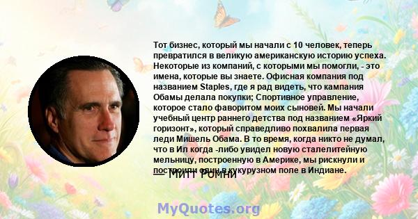 Тот бизнес, который мы начали с 10 человек, теперь превратился в великую американскую историю успеха. Некоторые из компаний, с которыми мы помогли, - это имена, которые вы знаете. Офисная компания под названием Staples, 