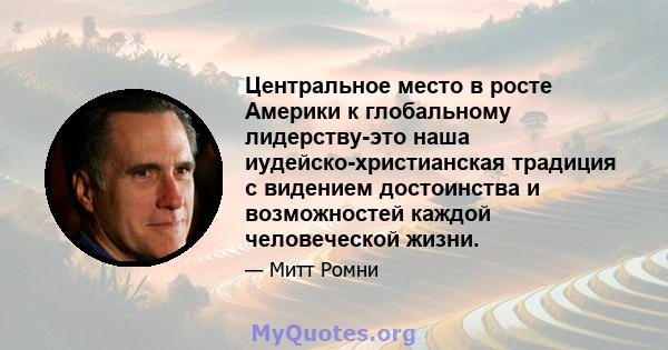 Центральное место в росте Америки к глобальному лидерству-это наша иудейско-христианская традиция с видением достоинства и возможностей каждой человеческой жизни.