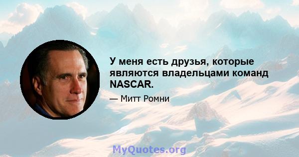 У меня есть друзья, которые являются владельцами команд NASCAR.