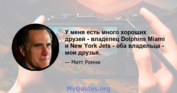 У меня есть много хороших друзей - владелец Dolphins Miami и New York Jets - оба владельца - мои друзья.