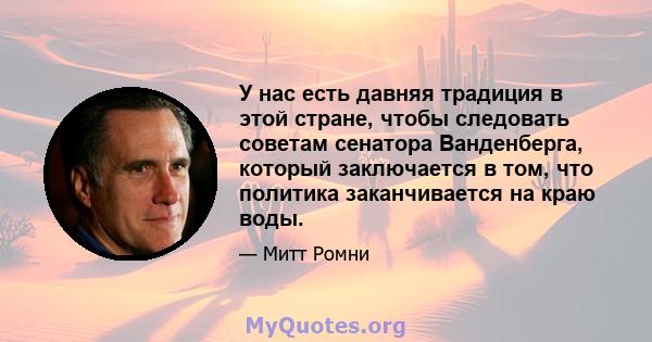 У нас есть давняя традиция в этой стране, чтобы следовать советам сенатора Ванденберга, который заключается в том, что политика заканчивается на краю воды.