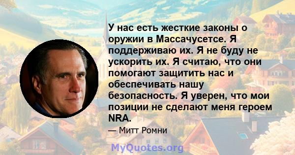 У нас есть жесткие законы о оружии в Массачусетсе. Я поддерживаю их. Я не буду не ускорить их. Я считаю, что они помогают защитить нас и обеспечивать нашу безопасность. Я уверен, что мои позиции не сделают меня героем