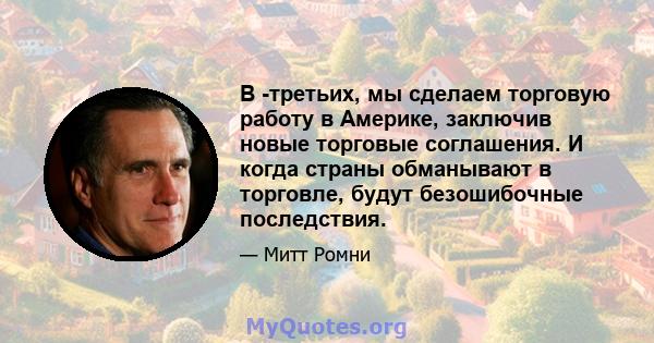 В -третьих, мы сделаем торговую работу в Америке, заключив новые торговые соглашения. И когда страны обманывают в торговле, будут безошибочные последствия.