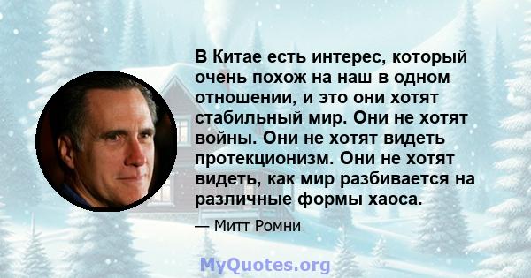 В Китае есть интерес, который очень похож на наш в одном отношении, и это они хотят стабильный мир. Они не хотят войны. Они не хотят видеть протекционизм. Они не хотят видеть, как мир разбивается на различные формы