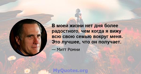 В моей жизни нет дня более радостного, чем когда я вижу всю свою семью вокруг меня. Это лучшее, что он получает.